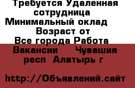 Требуется Удаленная сотрудница › Минимальный оклад ­ 97 000 › Возраст от ­ 18 - Все города Работа » Вакансии   . Чувашия респ.,Алатырь г.